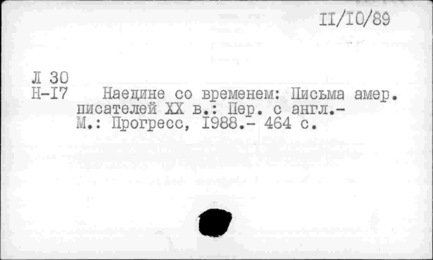 ﻿11/10/89
Л 30
Н-17 Наедине со временем: Письма амер, писателей XX в.: Пер. с англ,-М.: Прогресс, 1988,- 464 с.